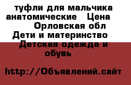 туфли для мальчика анатомические › Цена ­ 650 - Орловская обл. Дети и материнство » Детская одежда и обувь   